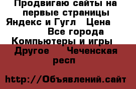 Продвигаю сайты на первые страницы Яндекс и Гугл › Цена ­ 8 000 - Все города Компьютеры и игры » Другое   . Чеченская респ.